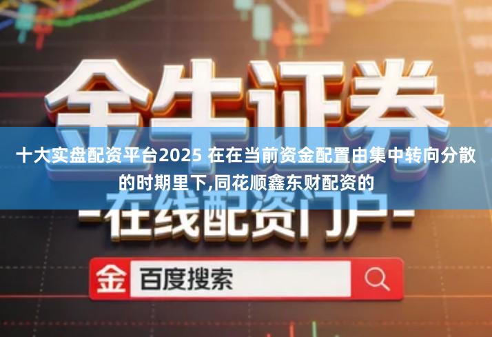 十大实盘配资平台2025 在在当前资金配置由集中转向分散的时期里下,同花顺鑫东财配资的