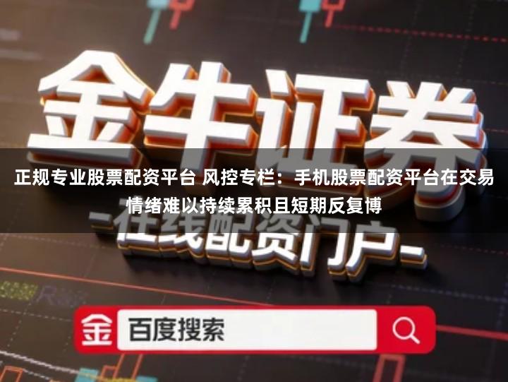 正规专业股票配资平台 风控专栏：手机股票配资平台在交易情绪难以持续累积且短期反复博