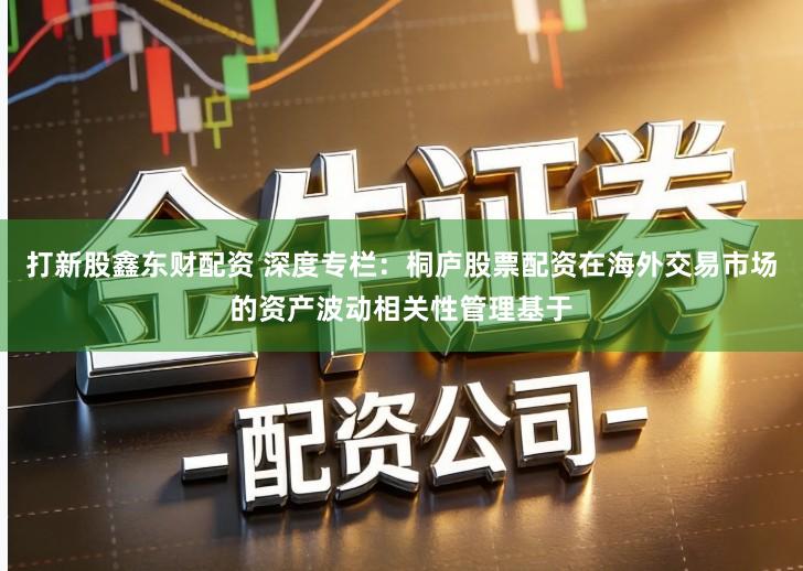 打新股鑫东财配资 深度专栏：桐庐股票配资在海外交易市场的资产波动相关性管理基于