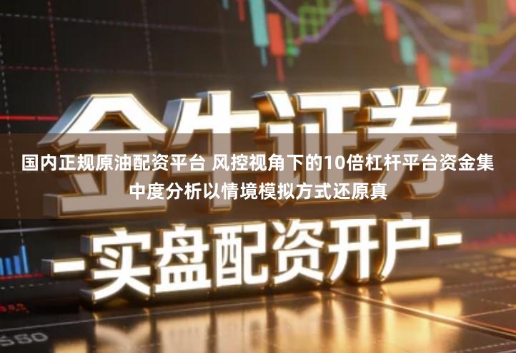 国内正规原油配资平台 风控视角下的10倍杠杆平台资金集中度分析以情境模拟方式还原真