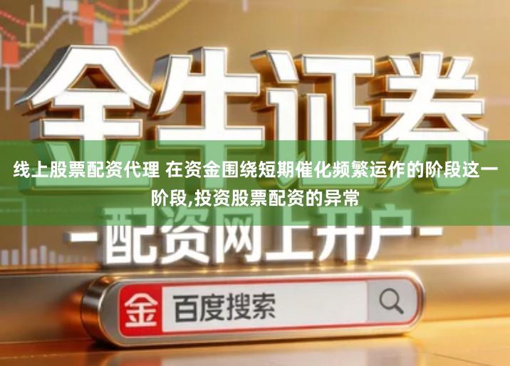 线上股票配资代理 在资金围绕短期催化频繁运作的阶段这一阶段,投资股票配资的异常