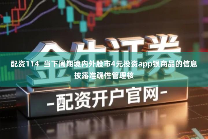 配资114 当下周期境内外股市4元投资app银商品的信息披露准确性管理核