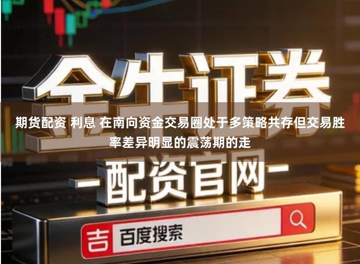 期货配资 利息 在南向资金交易圈处于多策略共存但交易胜率差异明显的震荡期的走