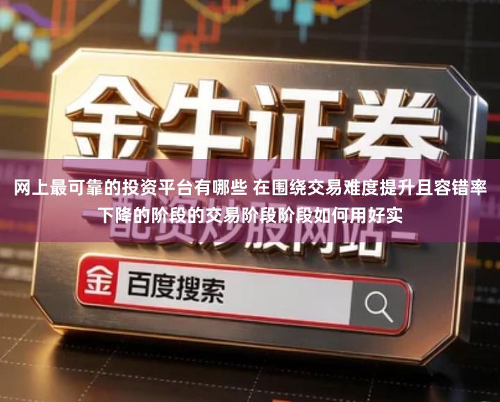 网上最可靠的投资平台有哪些 在围绕交易难度提升且容错率下降的阶段的交易阶段阶段如何用好实