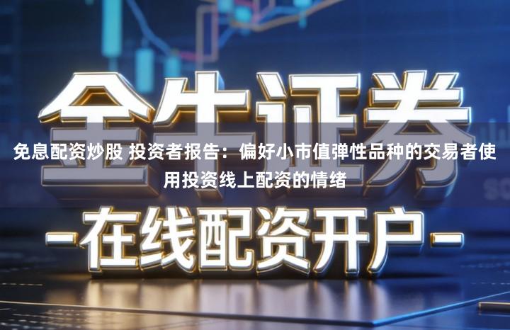 免息配资炒股 投资者报告：偏好小市值弹性品种的交易者使用投资线上配资的情绪
